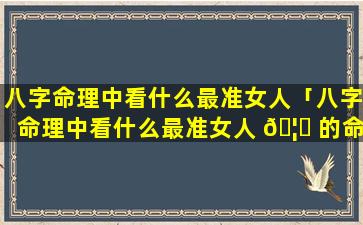 八字命理中看什么最准女人「八字命理中看什么最准女人 🦁 的命运」